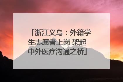 浙江义乌：外籍学生志愿者上岗 架起中外医疗沟通之桥